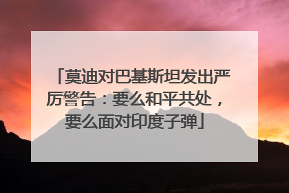 莫迪对巴基斯坦发出严厉警告：要么和平共处，要么面对印度子弹