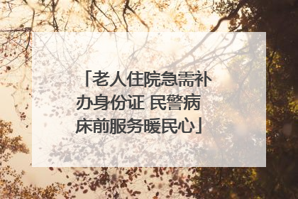 老人住院急需补办身份证 民警病床前服务暖民心