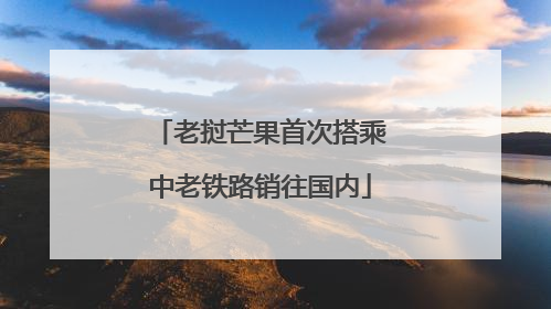 老挝芒果首次搭乘中老铁路销往国内