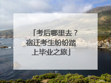 考后哪里去？宿迁考生纷纷踏上毕业之旅