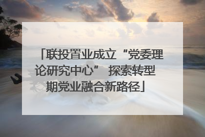 联投置业成立“党委理论研究中心” 探索转型期党业融合新路径