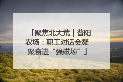 聚焦北大荒｜普阳农场：职工对话会凝聚奋进“强磁场”