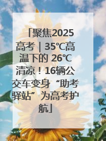 聚焦2025高考｜35℃高温下的 26℃清凉！16辆公交车变身“助考驿站”为高考护航