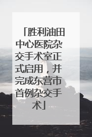 胜利油田中心医院杂交手术室正式启用，并完成东营市首例杂交手术
