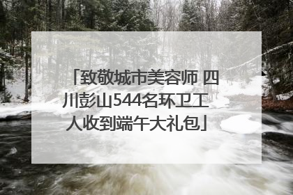 致敬城市美容师 四川彭山544名环卫工人收到端午大礼包