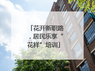花开新职路，居民乐享“花样”培训