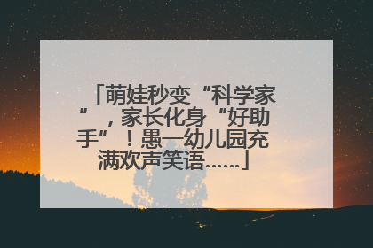 萌娃秒变“科学家”，家长化身“好助手”！愚一幼儿园充满欢声笑语……