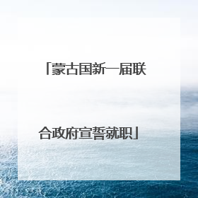蒙古国新一届联合政府宣誓就职