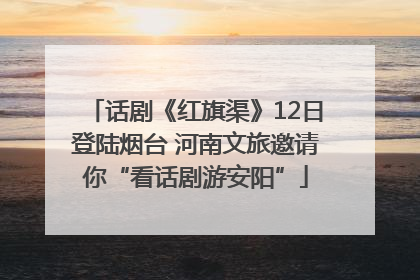 话剧《红旗渠》12日登陆烟台 河南文旅邀请你“看话剧游安阳”