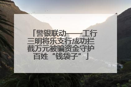 警银联动——工行三明将乐支行成功拦截万元被骗资金守护百姓“钱袋子”