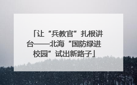 让“兵教官”扎根讲台——北海“国防绿进校园”试出新路子