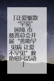 让爱驱散 “罕见” 困境 市慈善总会开展“善助罕见病 让爱不罕见”救助慰问活动