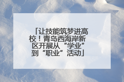 让技能筑梦进高校！青岛西海岸新区开展从“学业”到“职业”活动