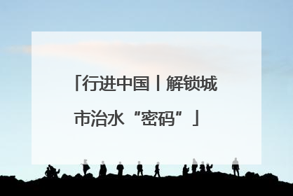 行进中国丨解锁城市治水“密码”