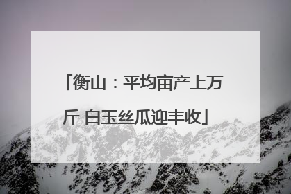 衡山：平均亩产上万斤 白玉丝瓜迎丰收