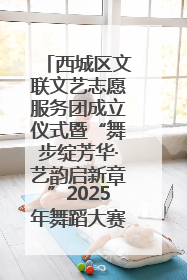 西城区文联文艺志愿服务团成立仪式暨“舞步绽芳华·艺韵启新章”2025年舞蹈大赛展演圆满举办