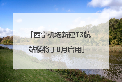 西宁机场新建T3航站楼将于8月启用
