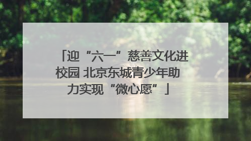 迎“六一”慈善文化进校园 北京东城青少年助力实现“微心愿”