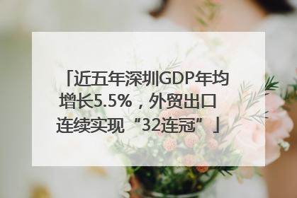 近五年深圳GDP年均增长5.5%，外贸出口连续实现“32连冠”