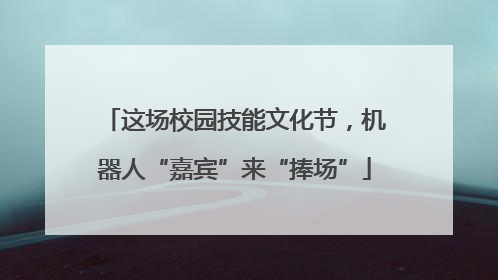 这场校园技能文化节，机器人“嘉宾”来“捧场”