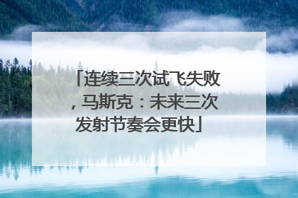 连续三次试飞失败，马斯克：未来三次发射节奏会更快