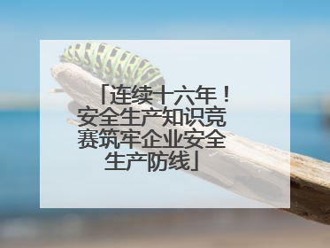 连续十六年！安全生产知识竞赛筑牢企业安全生产防线