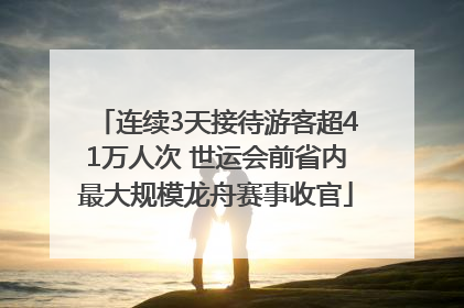 连续3天接待游客超41万人次 世运会前省内最大规模龙舟赛事收官