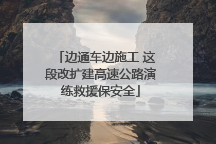 边通车边施工 这段改扩建高速公路演练救援保安全