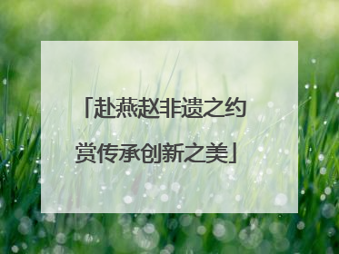 赴燕赵非遗之约 赏传承创新之美
