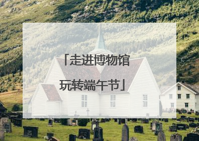 走进博物馆 玩转端午节