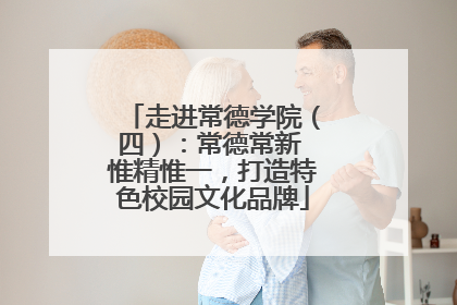 走进常德学院（四）：常德常新 惟精惟一，打造特色校园文化品牌