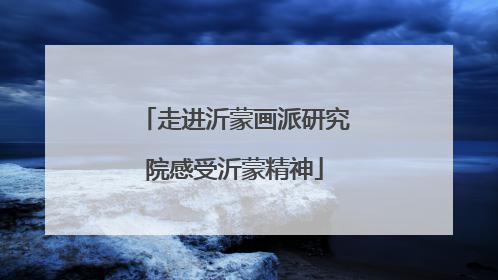 走进沂蒙画派研究院感受沂蒙精神