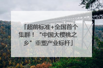 超前标准+全国首个集群！“中国大樱桃之乡”重塑产业标杆