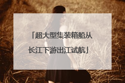 超大型集装箱船从长江下游出江试航