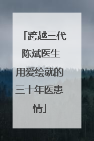 跨越三代 陈斌医生用爱绘就的三十年医患情