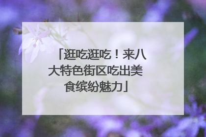 逛吃逛吃！来八大特色街区吃出美食缤纷魅力