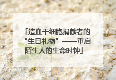 造血干细胞捐献者的“生日礼物”——重启陌生人的生命时钟