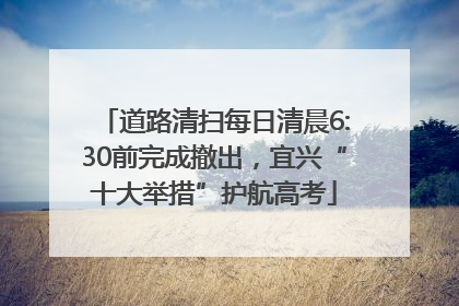 道路清扫每日清晨6:30前完成撤出，宜兴“十大举措”护航高考