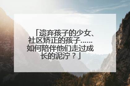 遗弃孩子的少女、社区矫正的孩子……如何陪伴他们走过成长的泥泞？