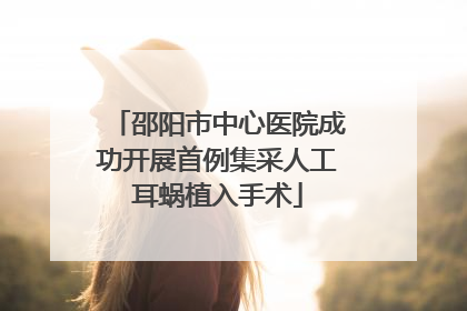 邵阳市中心医院成功开展首例集采人工耳蜗植入手术