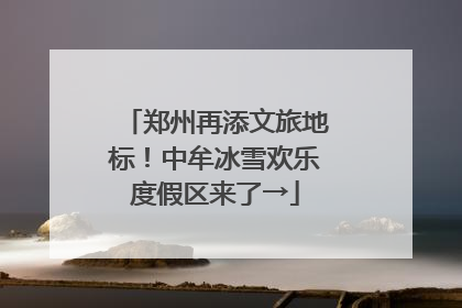 郑州再添文旅地标！中牟冰雪欢乐度假区来了→