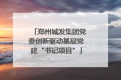 郑州城发集团党委创新驱动基层党建“书记项目”