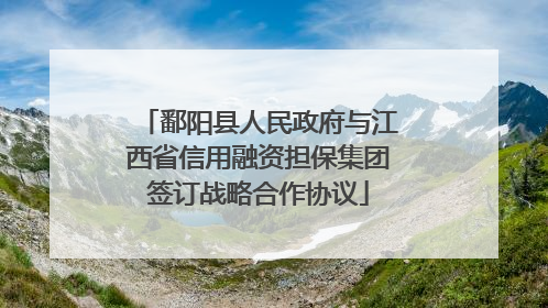 鄱阳县人民政府与江西省信用融资担保集团签订战略合作协议
