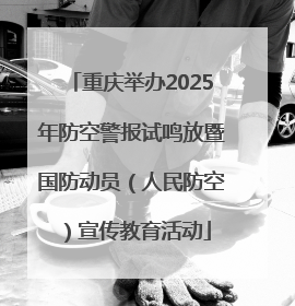 重庆举办2025年防空警报试鸣放暨国防动员（人民防空）宣传教育活动