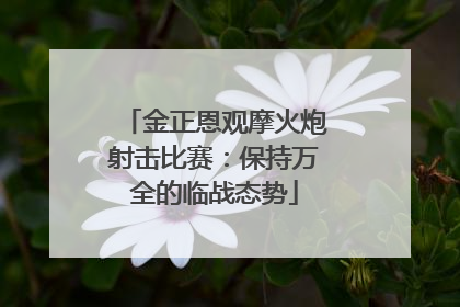金正恩观摩火炮射击比赛：保持万全的临战态势