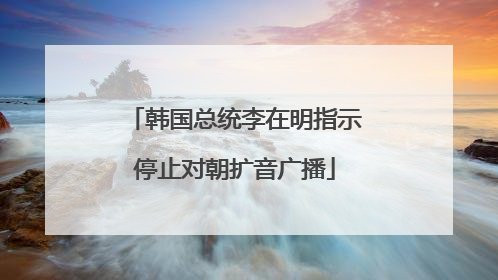 韩国总统李在明指示停止对朝扩音广播