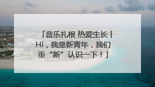 音乐扎根 热爱生长丨Hi，我是新青年，我们重“新”认识一下！