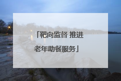 靶向监督 推进老年助餐服务