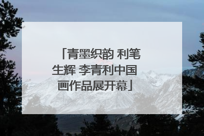 青墨织韵 利笔生辉 李青利中国画作品展开幕