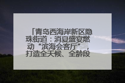 青岛西海岸新区隐珠街道：消夏盛宴燃动“滨海会客厅”，打造全天候、全龄段消费生态圈